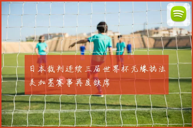 日本裁判连续三届世界杯无缘执法美加墨赛事再度缺席