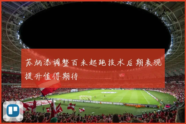 苏炳添调整百米起跑技术后期表现提升值得期待