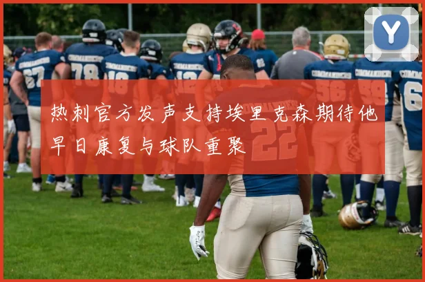 热刺官方发声支持埃里克森期待他早日康复与球队重聚