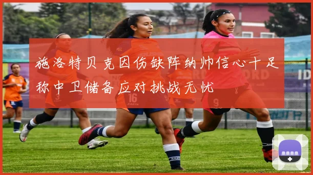 施洛特贝克因伤缺阵纳帅信心十足称中卫储备应对挑战无忧