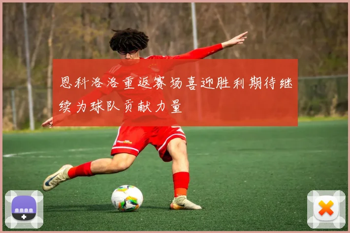 恩科洛洛重返赛场喜迎胜利期待继续为球队贡献力量