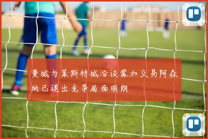 曼城与莱斯特城洽谈蒙加交易阿森纳已退出竞争局面明朗