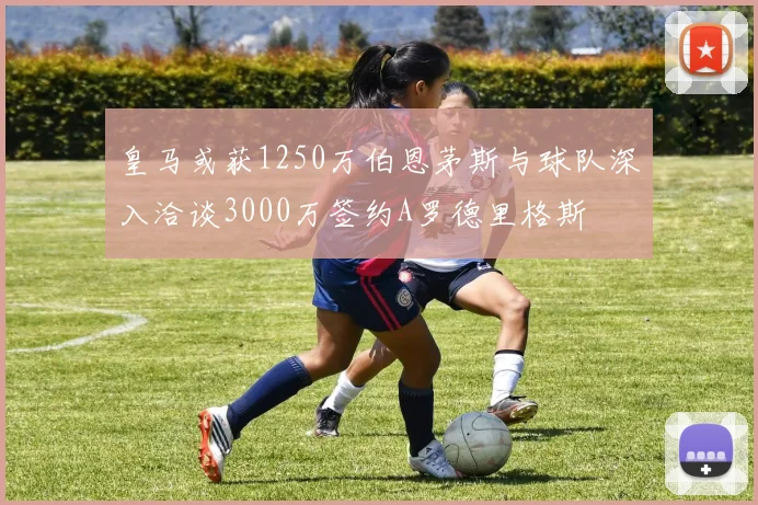 皇马或获1250万伯恩茅斯与球队深入洽谈3000万签约A罗德里格斯