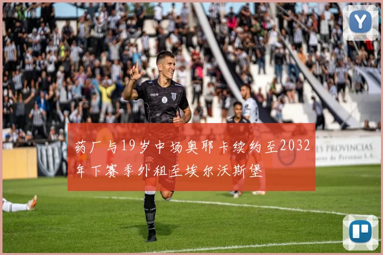 药厂与19岁中场奥耶卡续约至2032年下赛季外租至埃尔沃斯堡