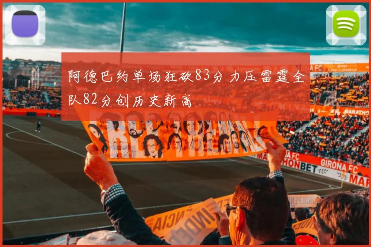 阿德巴约单场狂砍83分力压雷霆全队82分创历史新高