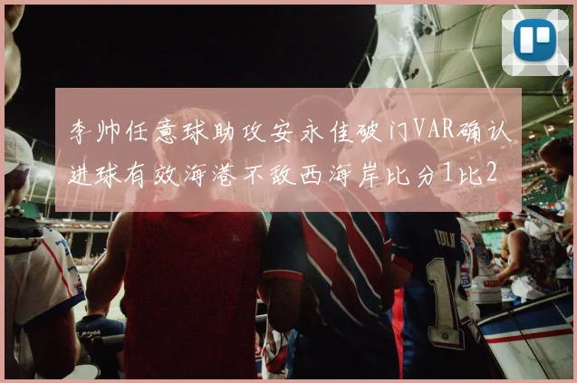 李帅任意球助攻安永佳破门VAR确认进球有效海港不敌西海岸比分1比2
