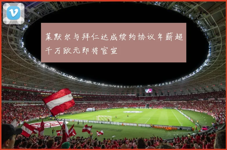 莱默尔与拜仁达成续约协议年薪超千万欧元即将官宣