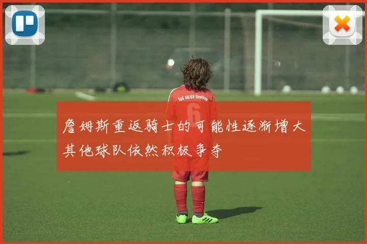 詹姆斯重返骑士的可能性逐渐增大其他球队依然积极争夺