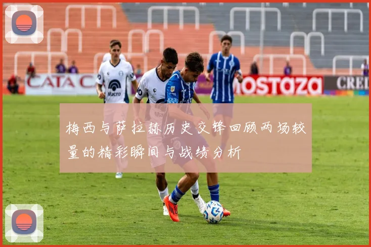 梅西与萨拉赫历史交锋回顾两场较量的精彩瞬间与战绩分析