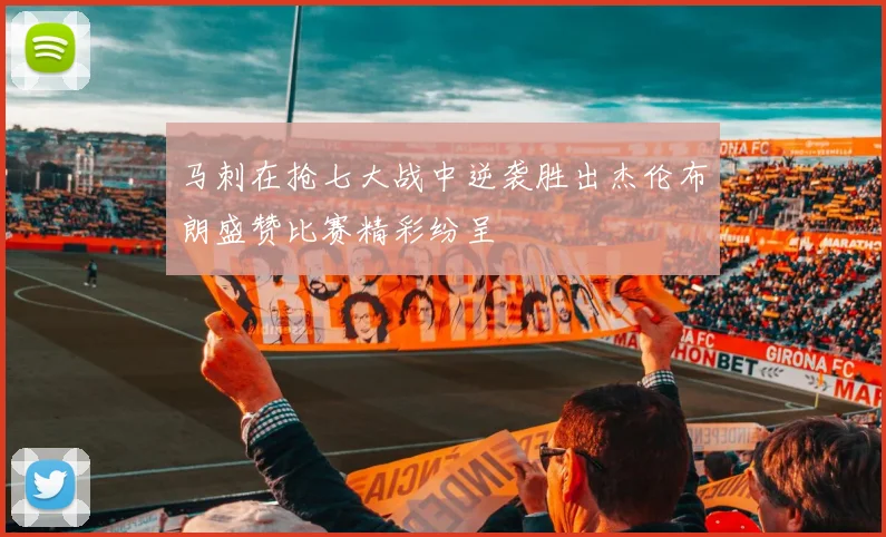 马刺在抢七大战中逆袭胜出杰伦布朗盛赞比赛精彩纷呈