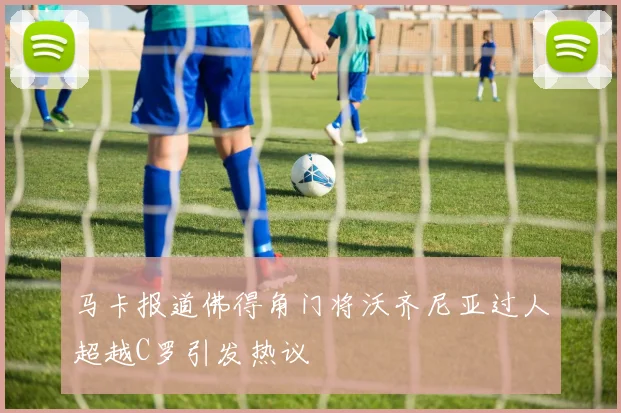 马卡报道佛得角门将沃齐尼亚过人超越C罗引发热议