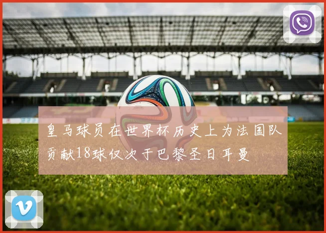 皇马球员在世界杯历史上为法国队贡献18球仅次于巴黎圣日耳曼