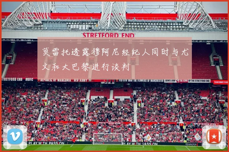 莫雷托透露穆阿尼经纪人同时与尤文和大巴黎进行谈判