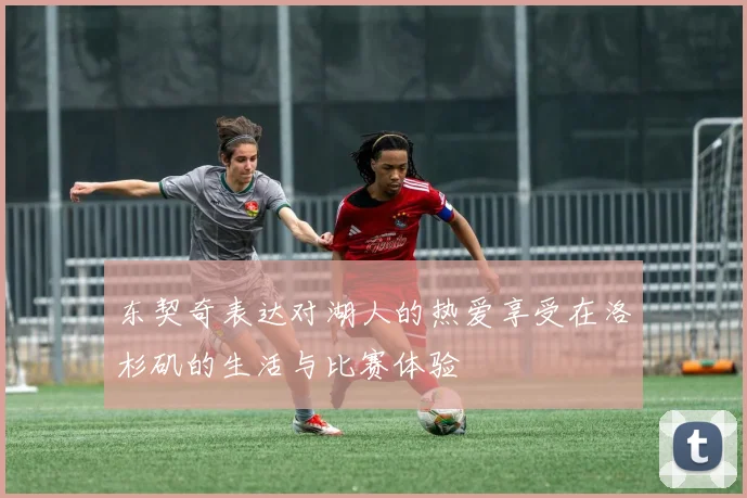 东契奇表达对湖人的热爱享受在洛杉矶的生活与比赛体验