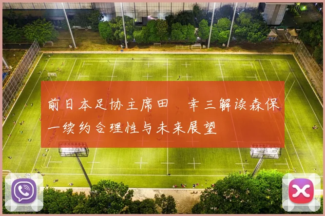 前日本足协主席田嶋幸三解读森保一续约合理性与未来展望