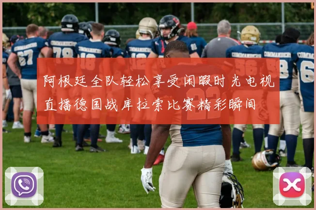 阿根廷全队轻松享受闲暇时光电视直播德国战库拉索比赛精彩瞬间