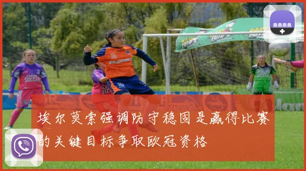 埃尔莫索强调防守稳固是赢得比赛的关键目标争取欧冠资格