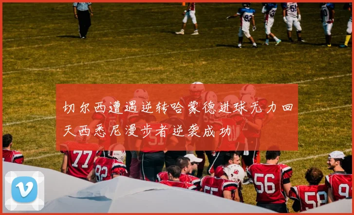 切尔西遭遇逆转哈蒙德进球无力回天西悉尼漫步者逆袭成功