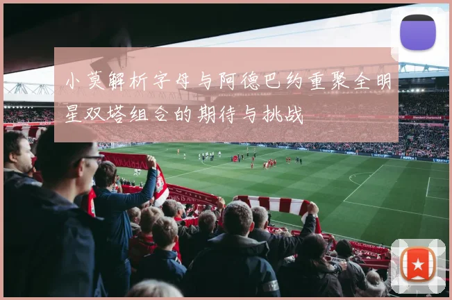 小莫解析字母与阿德巴约重聚全明星双塔组合的期待与挑战