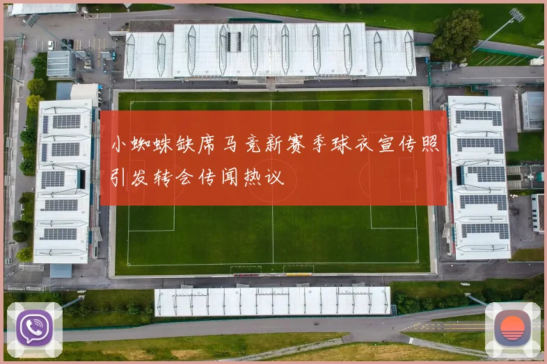 小蜘蛛缺席马竞新赛季球衣宣传照引发转会传闻热议