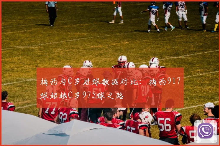 梅西与C罗进球数据对比：梅西917球超越C罗975球之路