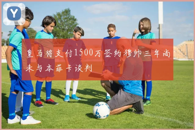 皇马将支付1500万签约穆帅三年尚未与本菲卡谈判