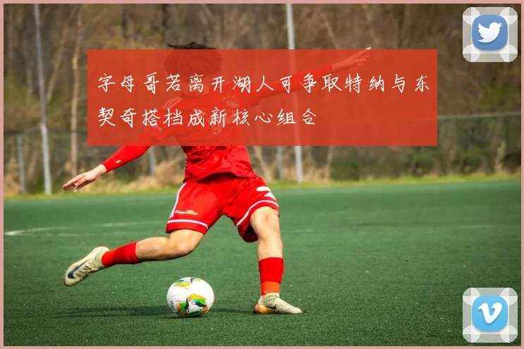 字母哥若离开湖人可争取特纳与东契奇搭档成新核心组合