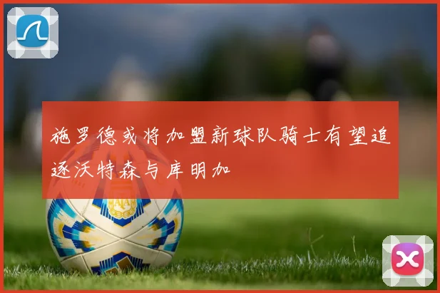 施罗德或将加盟新球队骑士有望追逐沃特森与库明加