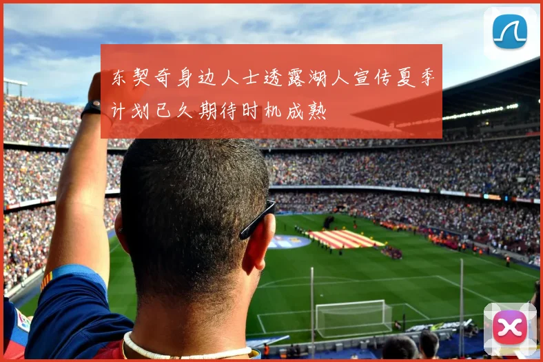 东契奇身边人士透露湖人宣传夏季计划已久期待时机成熟